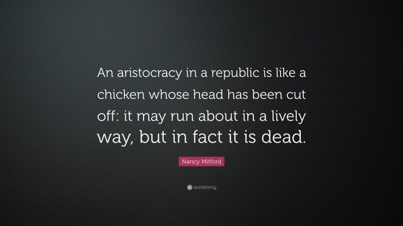 Nancy Mitford Quote: “An aristocracy in a republic is like a chicken whose head has been cut off: it may run about in a lively way, but in fact it is dead.”