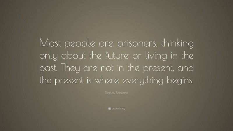 Carlos Santana Quote: “Most people are prisoners, thinking only about the future or living in the past. They are not in the present, and the present is where everything begins.”