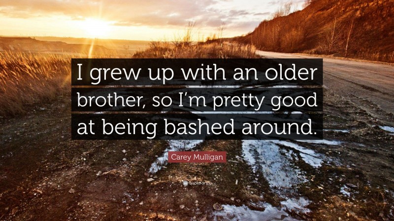 Carey Mulligan Quote: “I grew up with an older brother, so I’m pretty good at being bashed around.”