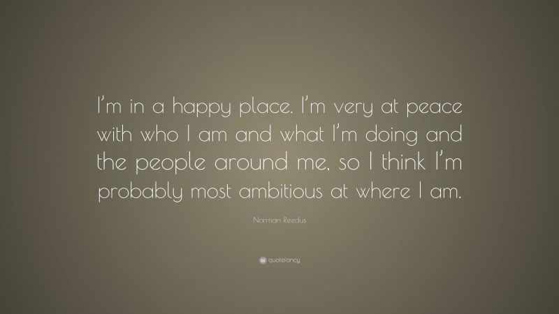 Norman Reedus Quote: “I’m in a happy place. I’m very at peace with who I am and what I’m doing and the people around me, so I think I’m probably most ambitious at where I am.”