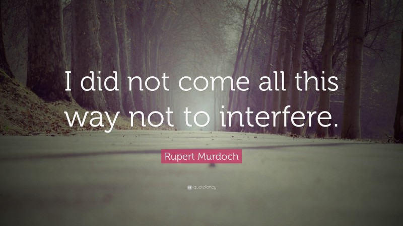 Rupert Murdoch Quote: “I did not come all this way not to interfere.”
