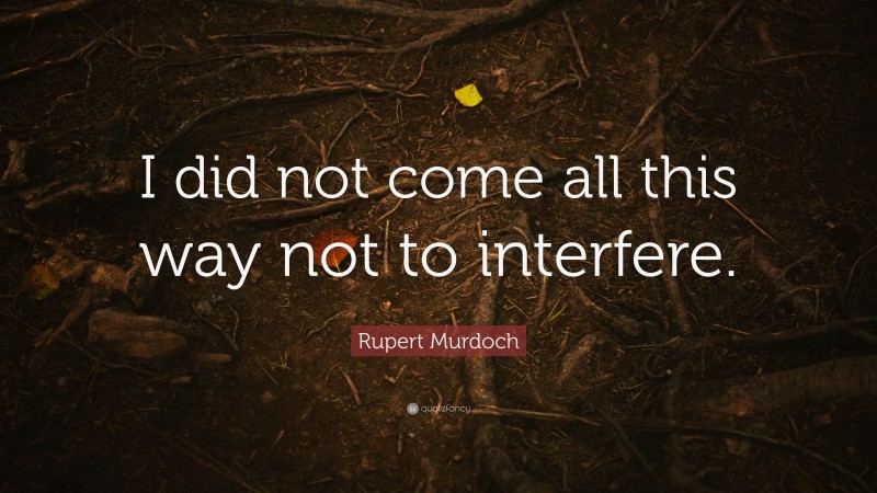 Rupert Murdoch Quote: “I did not come all this way not to interfere.”