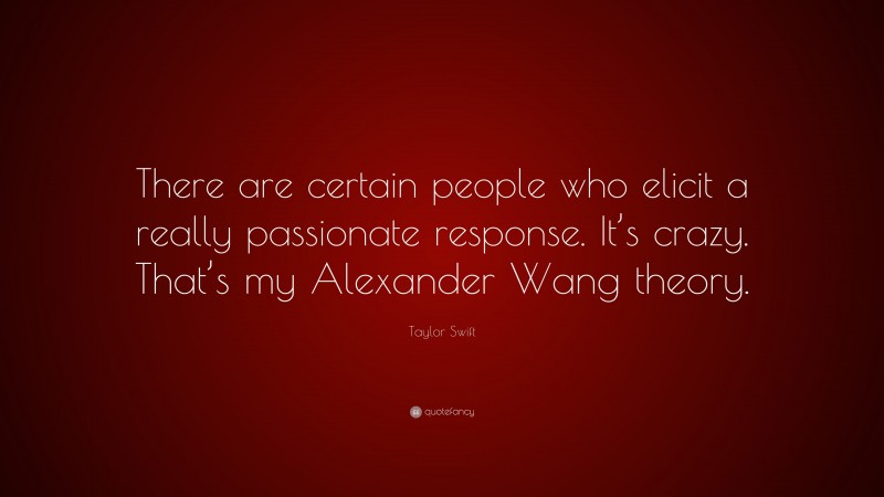 Taylor Swift Quote: “There are certain people who elicit a really passionate response. It’s crazy. That’s my Alexander Wang theory.”
