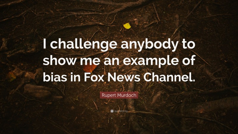 Rupert Murdoch Quote: “I challenge anybody to show me an example of bias in Fox News Channel.”