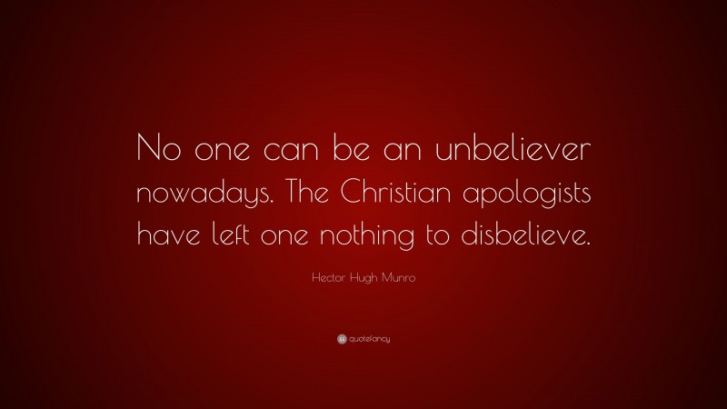 Hector Hugh Munro Quote: “No one can be an unbeliever nowadays. The Christian apologists have left one nothing to disbelieve.”