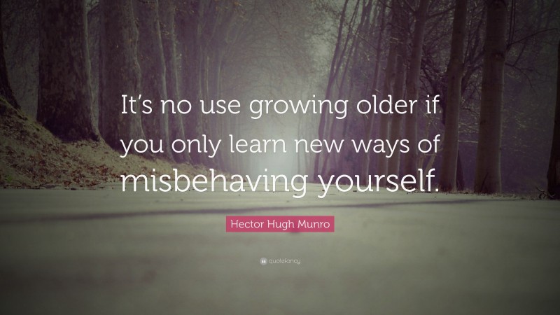 Hector Hugh Munro Quote: “It’s no use growing older if you only learn new ways of misbehaving yourself.”