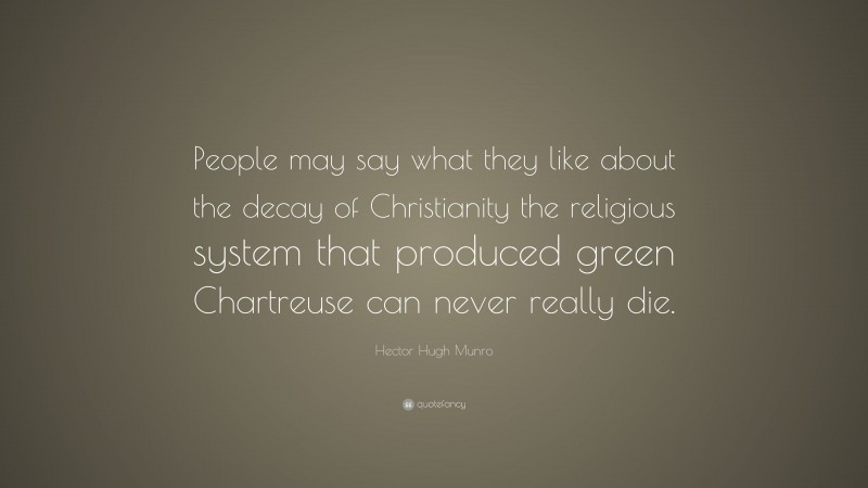 Hector Hugh Munro Quote: “People may say what they like about the decay of Christianity the religious system that produced green Chartreuse can never really die.”