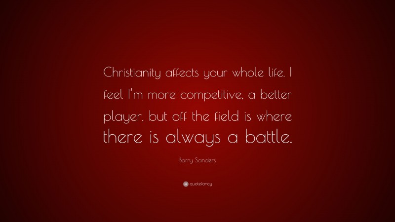 Barry Sanders Quote: “Christianity affects your whole life. I feel I’m more competitive, a better player, but off the field is where there is always a battle.”