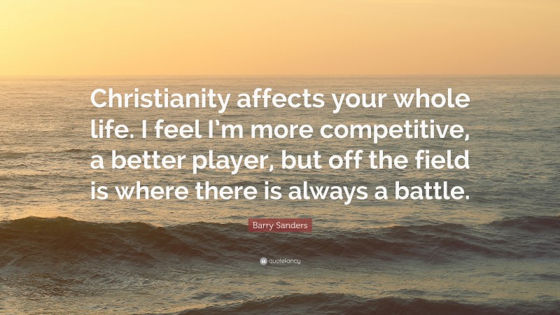 Barry Sanders Quote: “Christianity affects your whole life. I feel I’m more competitive, a better player, but off the field is where there is always a battle.”