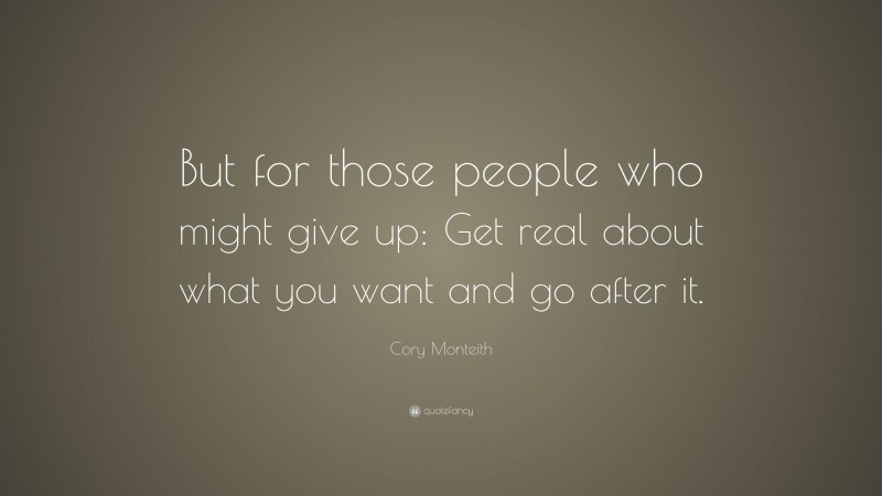 Cory Monteith Quote: “But for those people who might give up: Get real about what you want and go after it.”