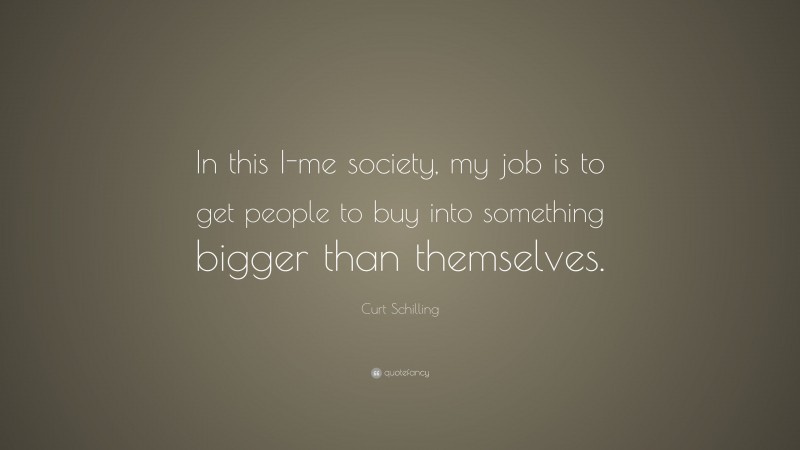 Curt Schilling Quote: “In this I-me society, my job is to get people to buy into something bigger than themselves.”