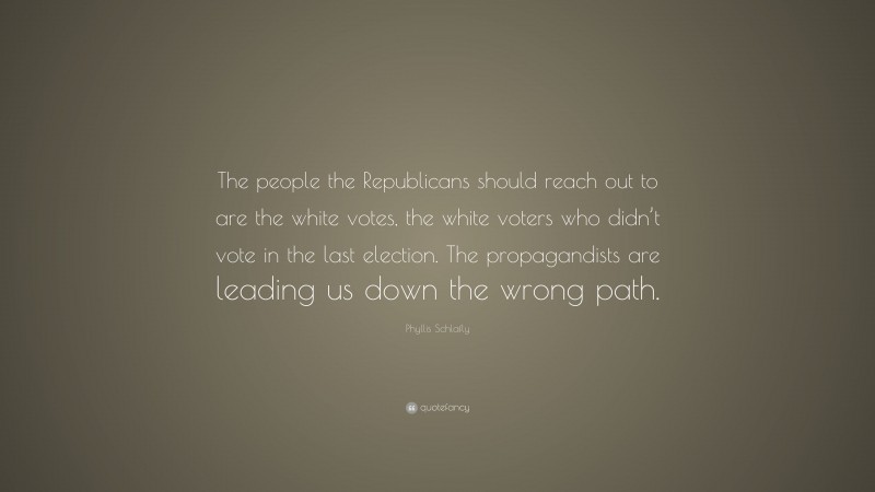 Phyllis Schlafly Quote: “The people the Republicans should reach out to are the white votes, the white voters who didn’t vote in the last election. The propagandists are leading us down the wrong path.”
