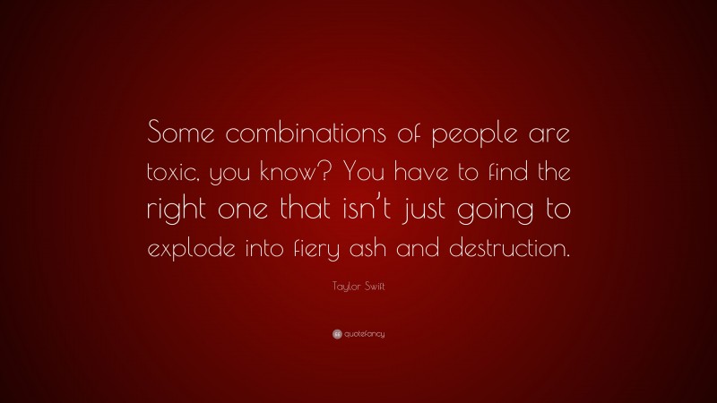 Taylor Swift Quote: “Some combinations of people are toxic, you know? You have to find the right one that isn’t just going to explode into fiery ash and destruction.”