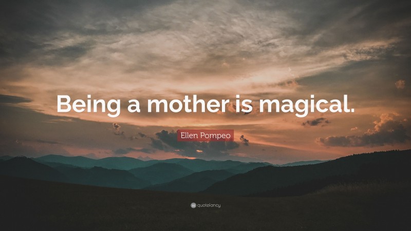 Ellen Pompeo Quote: “Being a mother is magical.”
