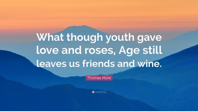 Thomas More Quote: “What though youth gave love and roses, Age still leaves us friends and wine.”
