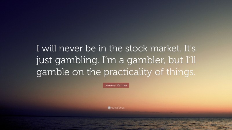 Jeremy Renner Quote: “I will never be in the stock market. It’s just gambling. I’m a gambler, but I’ll gamble on the practicality of things.”