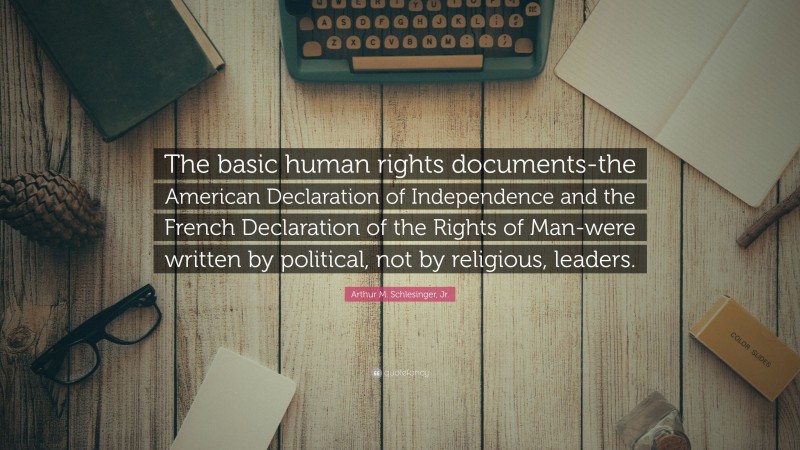 Arthur M. Schlesinger, Jr. Quote: “The basic human rights documents-the American Declaration of Independence and the French Declaration of the Rights of Man-were written by political, not by religious, leaders.”