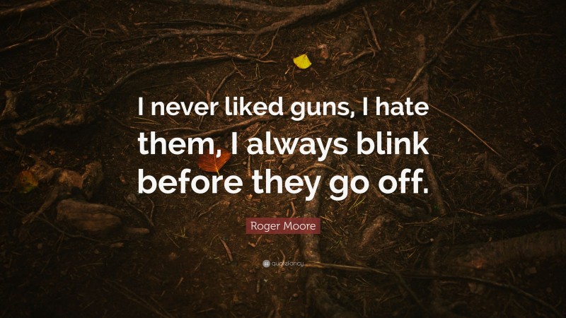 Roger Moore Quote: “I never liked guns, I hate them, I always blink before they go off.”