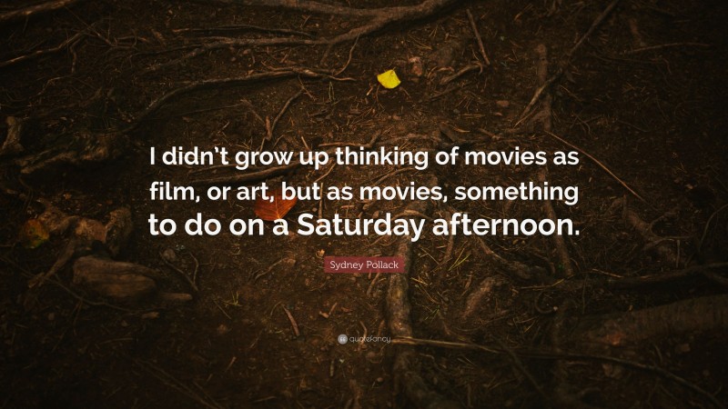 Sydney Pollack Quote: “I didn’t grow up thinking of movies as film, or art, but as movies, something to do on a Saturday afternoon.”
