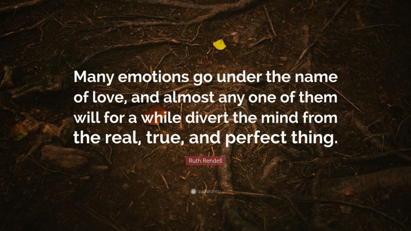 Ruth Rendell Quote: “Many emotions go under the name of love, and almost any one of them will for a while divert the mind from the real, true, and perfect thing.”