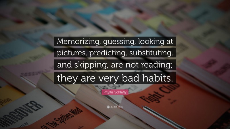 Phyllis Schlafly Quote: “Memorizing, guessing, looking at pictures, predicting, substituting, and skipping, are not reading; they are very bad habits.”