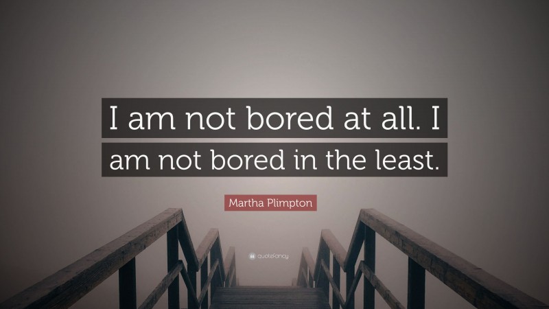 Martha Plimpton Quote: “I am not bored at all. I am not bored in the least.”