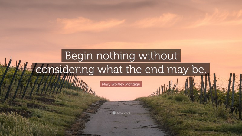 Mary Wortley Montagu Quote: “Begin nothing without considering what the end may be.”