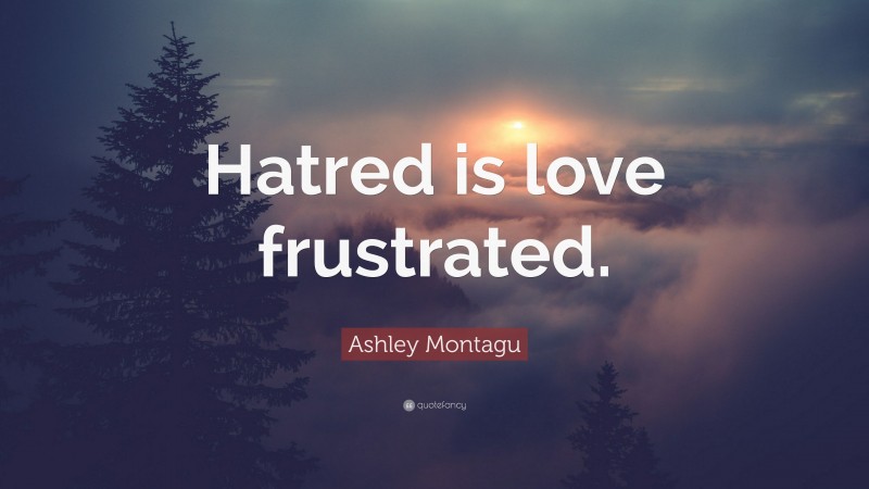 Ashley Montagu Quote: “Hatred is love frustrated.”