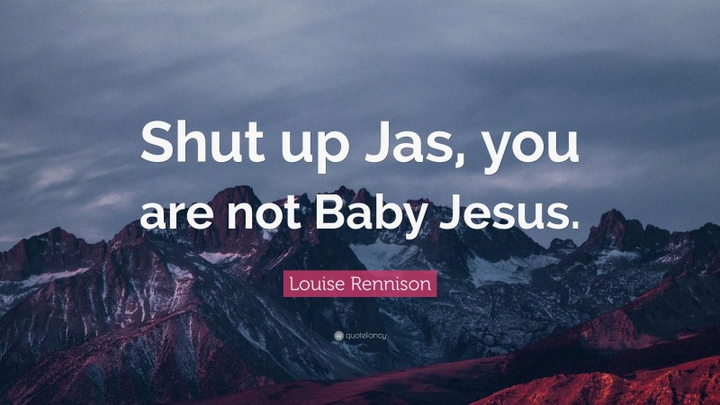 Louise Rennison Quote: “Shut up Jas, you are not Baby Jesus.”