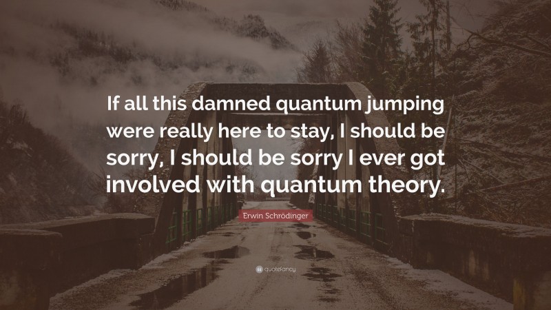 Erwin Schrödinger Quote: “If all this damned quantum jumping were really here to stay, I should be sorry, I should be sorry I ever got involved with quantum theory.”