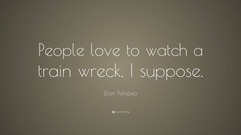Ellen Pompeo Quote: “People love to watch a train wreck, I suppose.”