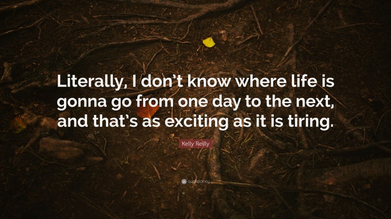 Kelly Reilly Quote: “Literally, I don’t know where life is gonna go from one day to the next, and that’s as exciting as it is tiring.”