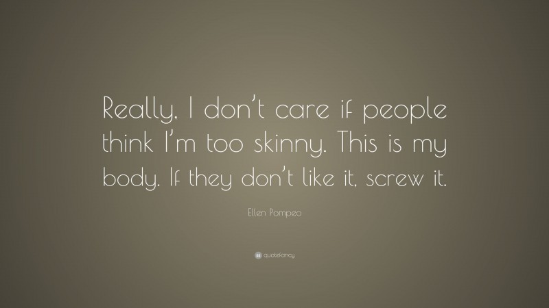 Ellen Pompeo Quote: “Really, I don’t care if people think I’m too skinny. This is my body. If they don’t like it, screw it.”