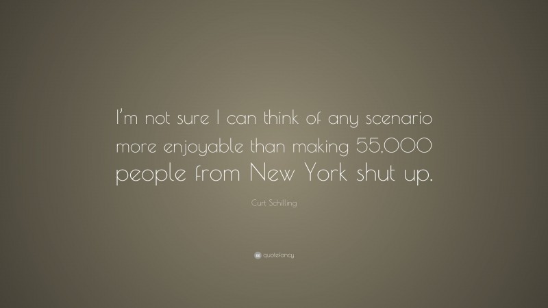 Curt Schilling Quote: “I’m not sure I can think of any scenario more enjoyable than making 55,000 people from New York shut up.”