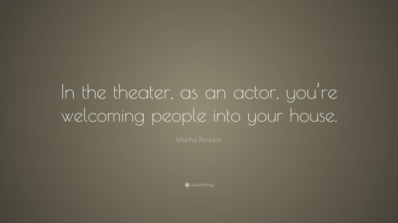 Martha Plimpton Quote: “In the theater, as an actor, you’re welcoming people into your house.”