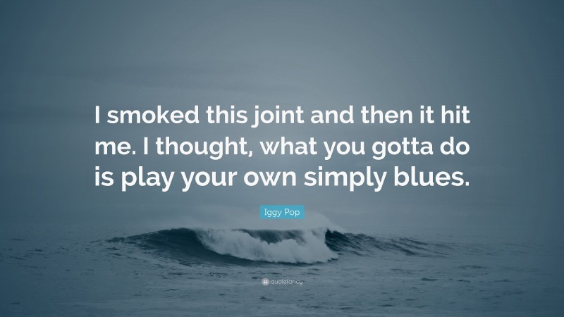 Iggy Pop Quote: “I smoked this joint and then it hit me. I thought, what you gotta do is play your own simply blues.”