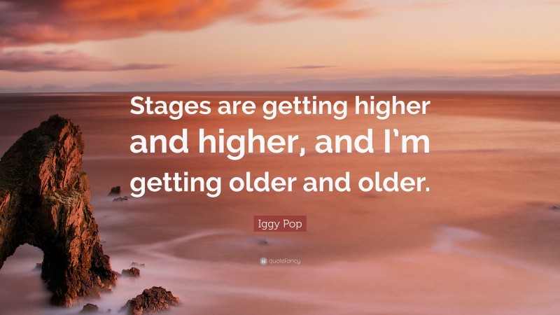 Iggy Pop Quote: “Stages are getting higher and higher, and I’m getting older and older.”