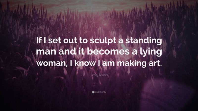 Henry Moore Quote: “If I set out to sculpt a standing man and it becomes a lying woman, I know I am making art.”