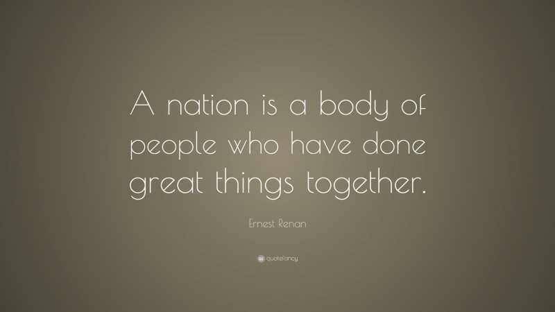 Ernest Renan Quote: “A nation is a body of people who have done great things together.”