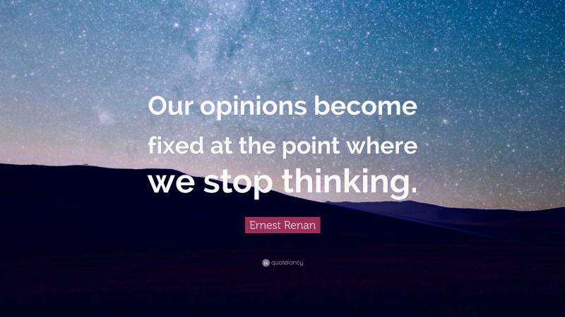 Ernest Renan Quote: “Our opinions become fixed at the point where we stop thinking.”