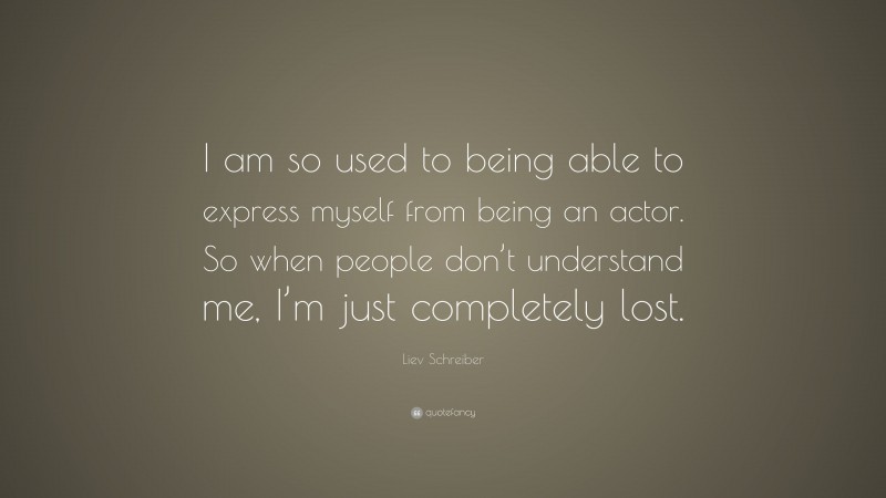 Liev Schreiber Quote: “I am so used to being able to express myself from being an actor. So when people don’t understand me, I’m just completely lost.”