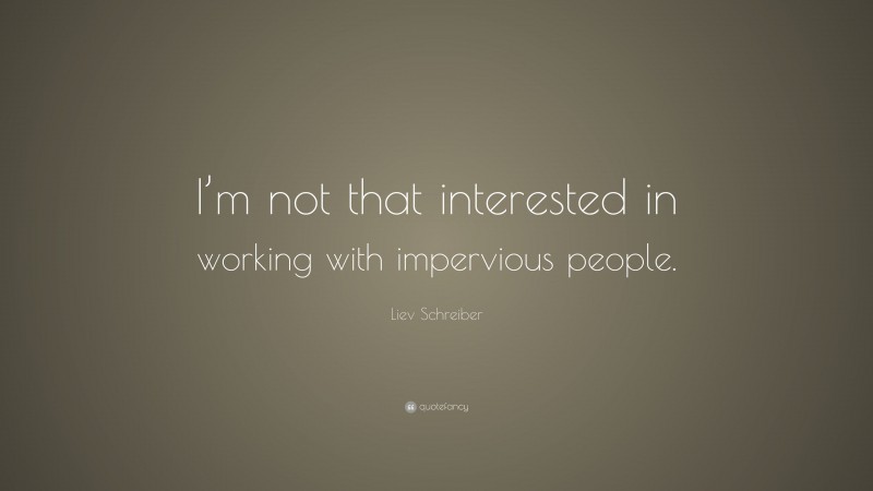 Liev Schreiber Quote: “I’m not that interested in working with impervious people.”