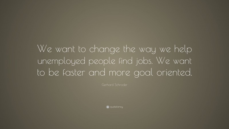 Gerhard Schroder Quote: “We want to change the way we help unemployed people find jobs. We want to be faster and more goal oriented.”