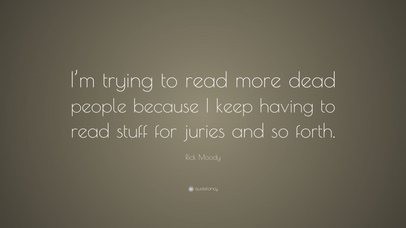 Rick Moody Quote: “I’m trying to read more dead people because I keep having to read stuff for juries and so forth.”
