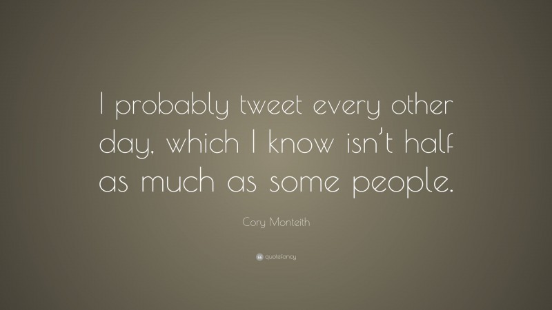 Cory Monteith Quote: “I probably tweet every other day, which I know isn’t half as much as some people.”