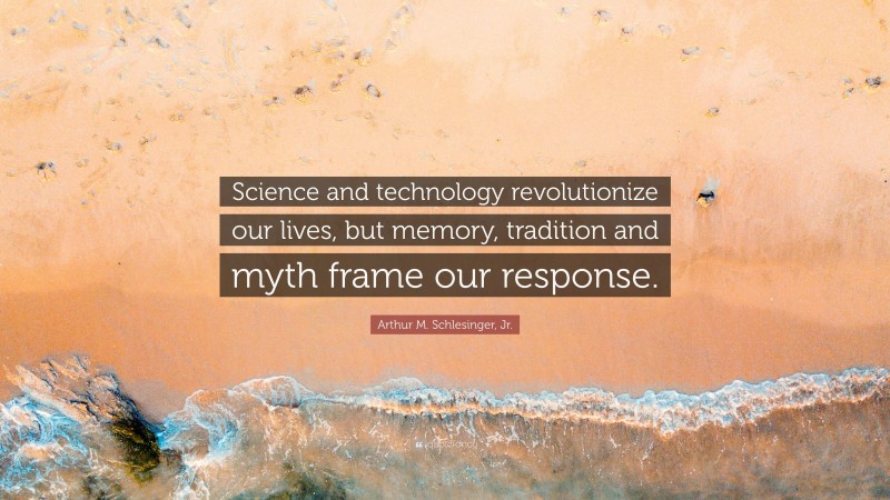 Arthur M. Schlesinger, Jr. Quote: “Science and technology revolutionize our lives, but memory, tradition and myth frame our response.”