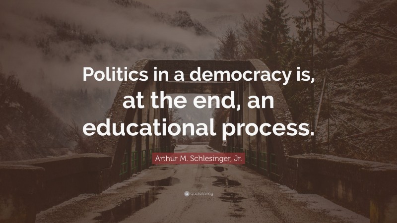 Arthur M. Schlesinger, Jr. Quote: “Politics in a democracy is, at the end, an educational process.”