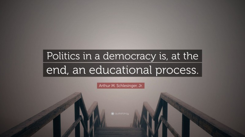 Arthur M. Schlesinger, Jr. Quote: “Politics in a democracy is, at the end, an educational process.”