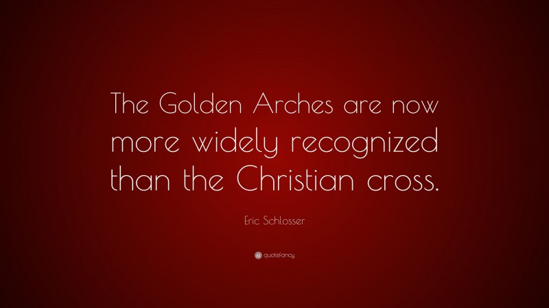 Eric Schlosser Quote: “The Golden Arches are now more widely recognized than the Christian cross.”