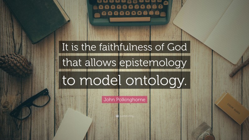 John Polkinghorne Quote: “It is the faithfulness of God that allows epistemology to model ontology.”